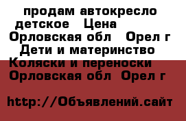 продам автокресло детское › Цена ­ 2 500 - Орловская обл., Орел г. Дети и материнство » Коляски и переноски   . Орловская обл.,Орел г.